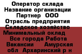 Оператор склада › Название организации ­ Партнер, ООО › Отрасль предприятия ­ Складское хозяйство › Минимальный оклад ­ 1 - Все города Работа » Вакансии   . Амурская обл.,Архаринский р-н